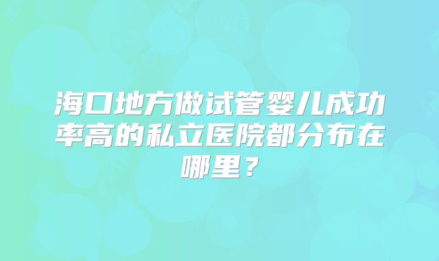 海口地方做试管婴儿成功率高的私立医院都分布在哪里？