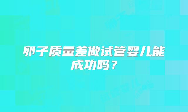 卵子质量差做试管婴儿能成功吗？