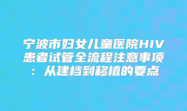 宁波市妇女儿童医院HIV患者试管全流程注意事项：从建档到移植的要点