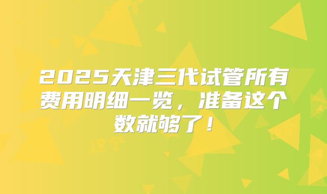 2025天津三代试管所有费用明细一览,准备这个数就够了!