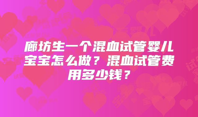 廊坊生一个混血试管婴儿宝宝怎么做?混血试管费用多少钱?