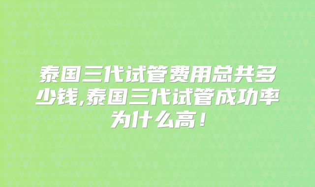 泰国三代试管费用总共多少钱,泰国三代试管成功率为什么高!