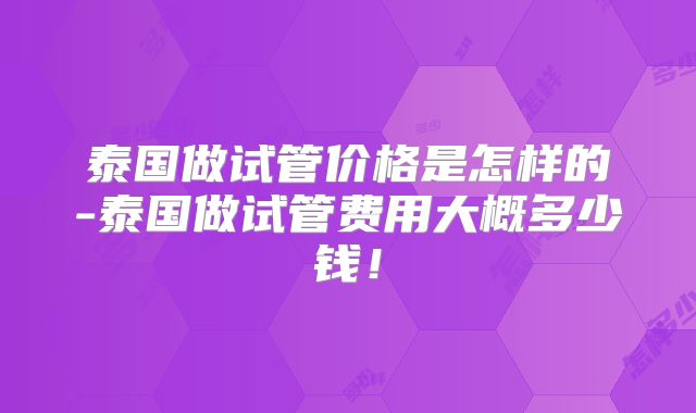 泰国做试管价格是怎样的-泰国做试管费用大概多少钱！