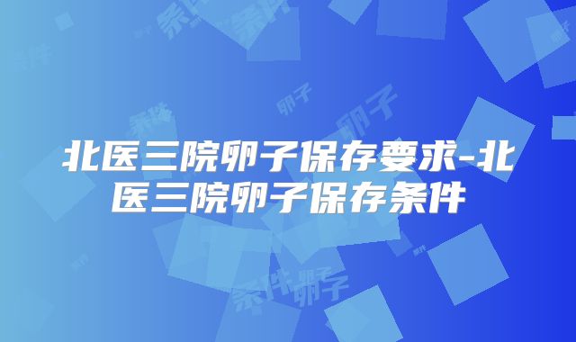北医三院卵子保存要求-北医三院卵子保存条件