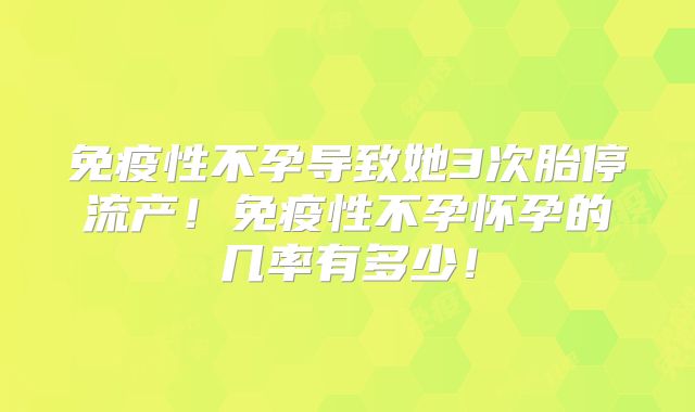 免疫性不孕导致她3次胎停流产!免疫性不孕怀孕的几率有多少!