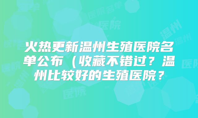 火热更新温州生殖医院名单公布(收藏不错过?温州比较好的生殖医院?
