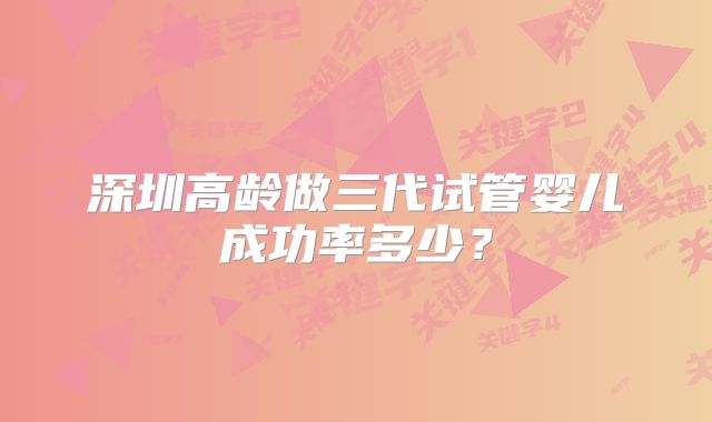 深圳高龄做三代试管婴儿成功率多少?