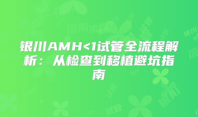 银川AMH<1试管全流程解析：从检查到移植避坑指南
