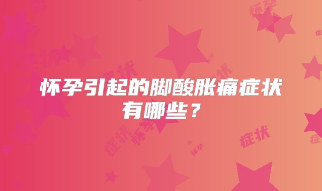 怀孕引起的脚酸胀痛症状有哪些？