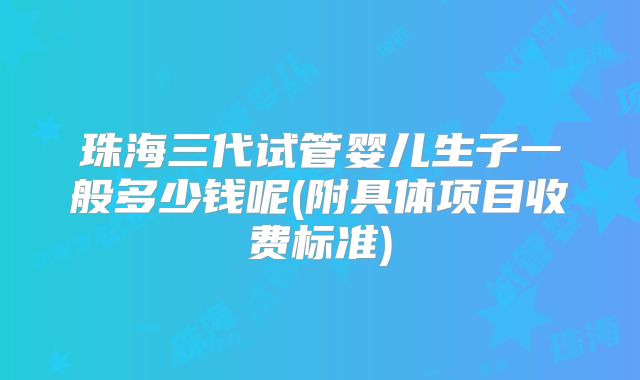 珠海三代试管婴儿生子一般多少钱呢(附具体项目收费标准)