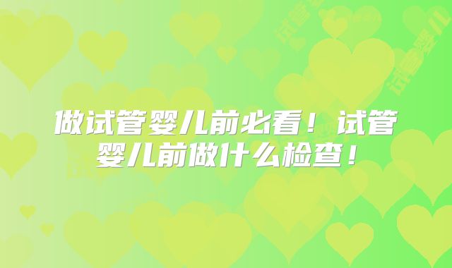 做试管婴儿前必看！试管婴儿前做什么检查！