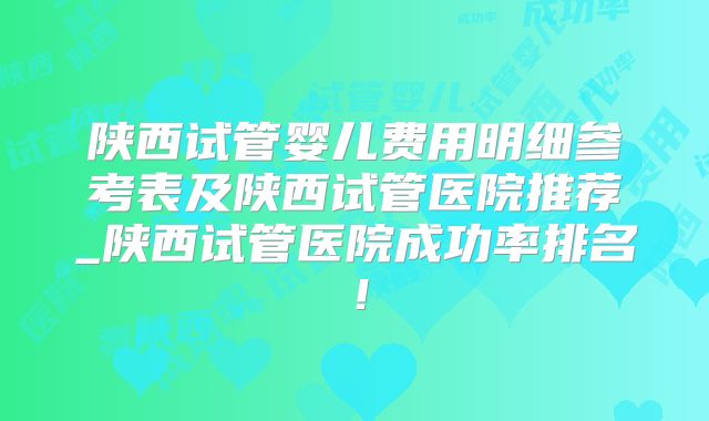 陕西试管婴儿费用明细参考表及陕西试管医院推荐_陕西试管医院成功率排名!