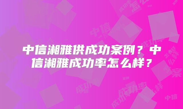 中信湘雅供成功案例？中信湘雅成功率怎么样？