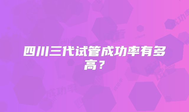四川三代试管成功率有多高?
