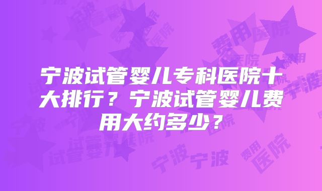 宁波试管婴儿专科医院十大排行？宁波试管婴儿费用大约多少？