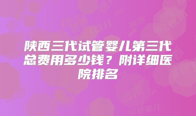陕西三代试管婴儿第三代总费用多少钱?附详细医院排名