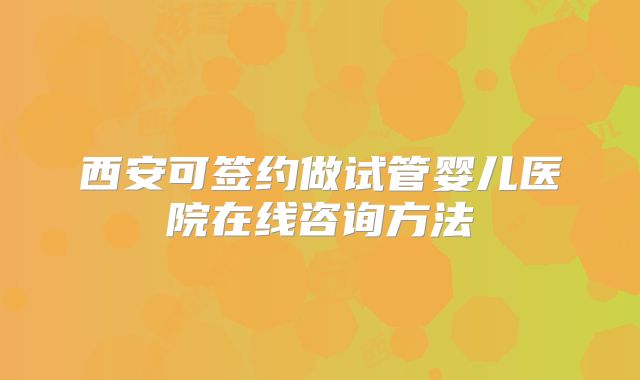 西安可签约做试管婴儿医院在线咨询方法