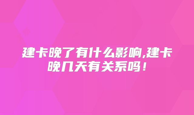 建卡晚了有什么影响,建卡晚几天有关系吗！