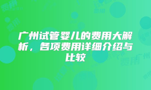 广州试管婴儿的费用大解析，各项费用详细介绍与比较