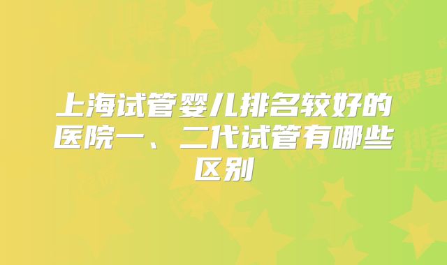 上海试管婴儿排名较好的医院一、二代试管有哪些区别