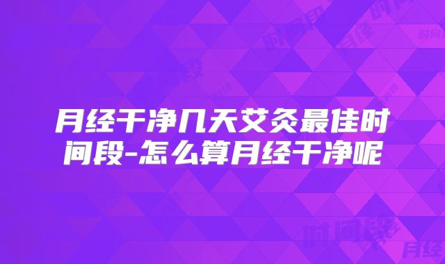 月经干净几天艾灸最佳时间段-怎么算月经干净呢