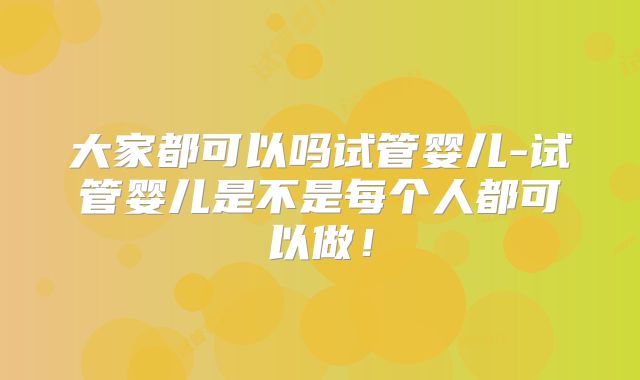 大家都可以吗试管婴儿-试管婴儿是不是每个人都可以做!