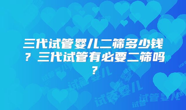 三代试管婴儿二筛多少钱？三代试管有必要二筛吗？