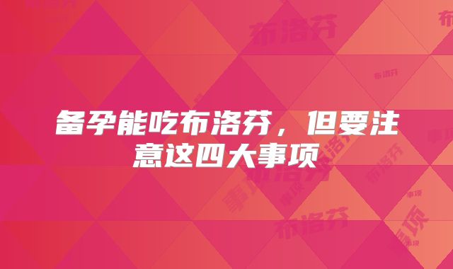 备孕能吃布洛芬,但要注意这四大事项