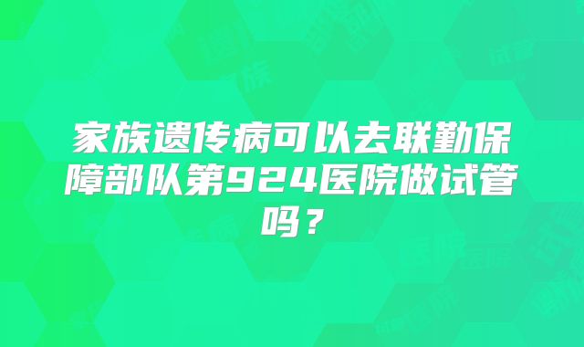 家族遗传病可以去联勤保障部队第924医院做试管吗？