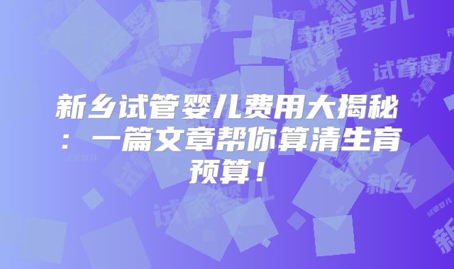 新乡试管婴儿费用大揭秘：一篇文章帮你算清生育预算！