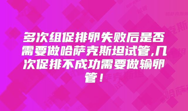 多次组促排卵失败后是否需要做哈萨克斯坦试管,几次促排不成功需要做输卵管！