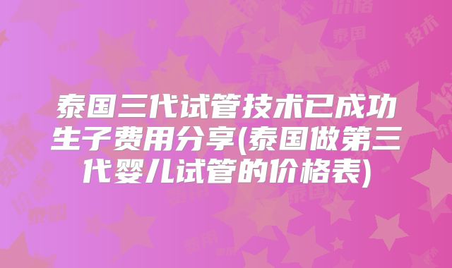 泰国三代试管技术已成功生子费用分享(泰国做第三代婴儿试管的价格表)