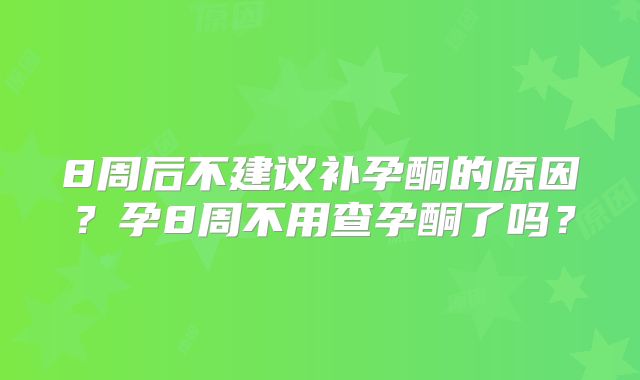 8周后不建议补孕酮的原因？孕8周不用查孕酮了吗？