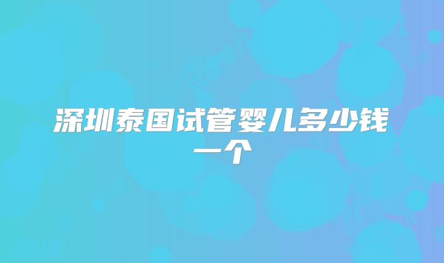深圳泰国试管婴儿多少钱一个