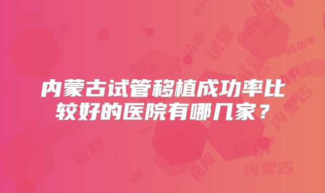 内蒙古试管移植成功率比较好的医院有哪几家？