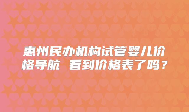 惠州民办机构试管婴儿价格导航 看到价格表了吗?