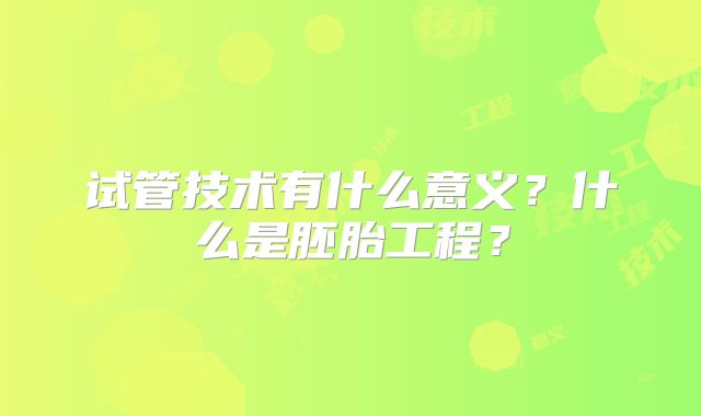试管技术有什么意义？什么是胚胎工程？