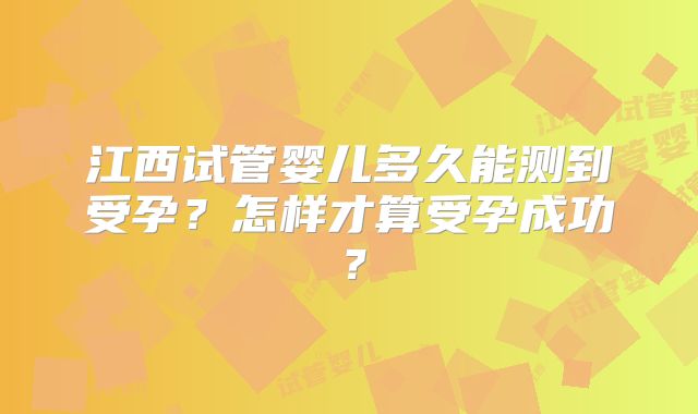 江西试管婴儿多久能测到受孕?怎样才算受孕成功?