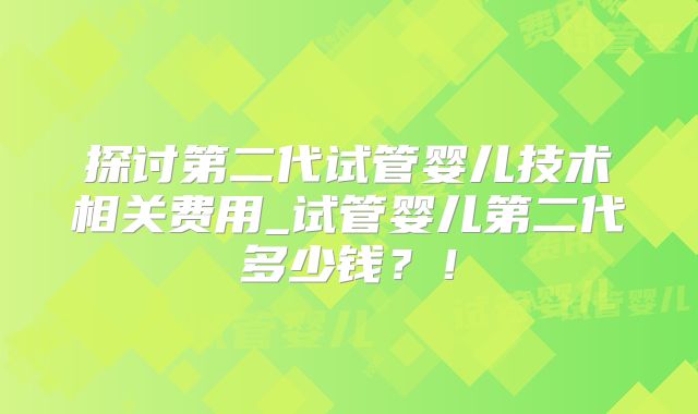 探讨第二代试管婴儿技术相关费用_试管婴儿第二代多少钱？！