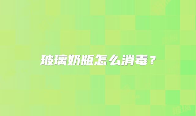 玻璃奶瓶怎么消毒？