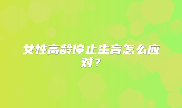 女性高龄停止生育怎么应对？