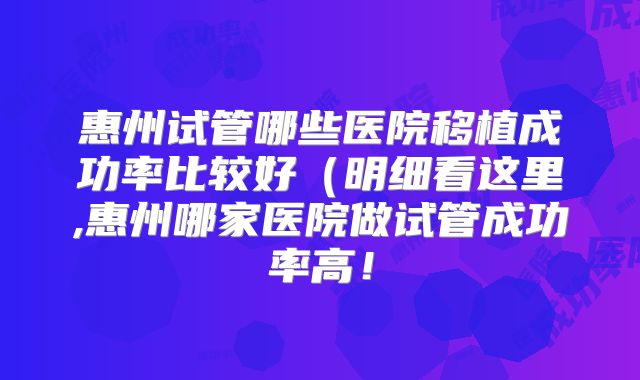 惠州试管哪些医院移植成功率比较好（明细看这里,惠州哪家医院做试管成功率高！