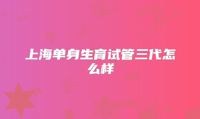上海单身生育试管三代怎么样