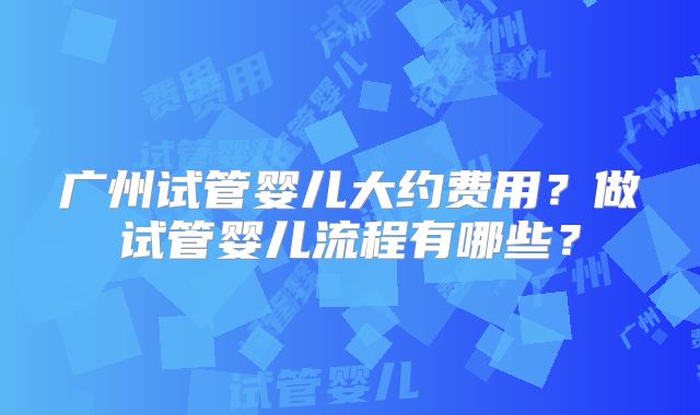 广州试管婴儿大约费用？做试管婴儿流程有哪些？