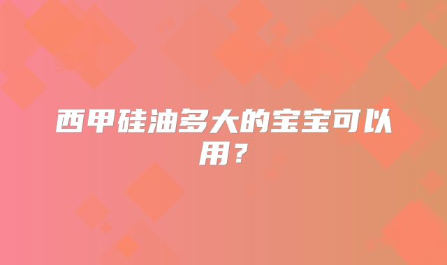 西甲硅油多大的宝宝可以用?