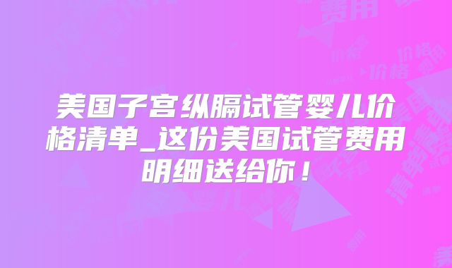 美国子宫纵膈试管婴儿价格清单_这份美国试管费用明细送给你!