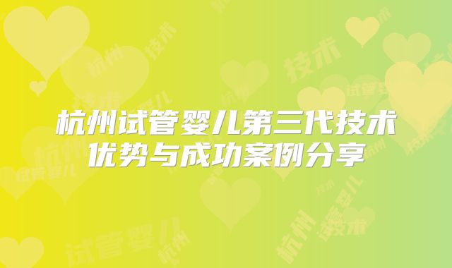 杭州试管婴儿第三代技术优势与成功案例分享