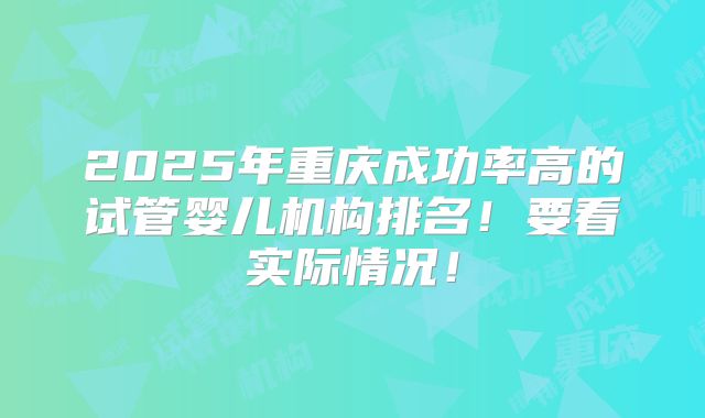2025年重庆成功率高的试管婴儿机构排名！要看实际情况！