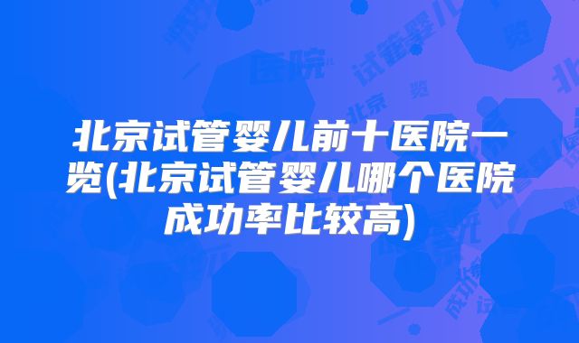北京试管婴儿前十医院一览(北京试管婴儿哪个医院成功率比较高)
