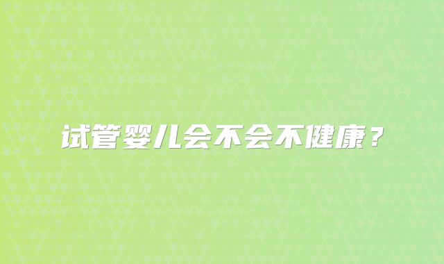 试管婴儿会不会不健康?